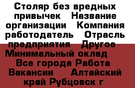 Столяр без вредных привычек › Название организации ­ Компания-работодатель › Отрасль предприятия ­ Другое › Минимальный оклад ­ 1 - Все города Работа » Вакансии   . Алтайский край,Рубцовск г.